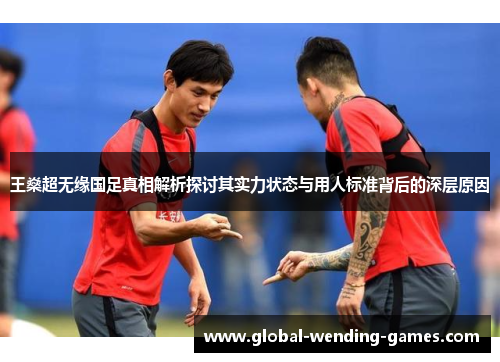 王燊超无缘国足真相解析探讨其实力状态与用人标准背后的深层原因 王燊超无缘国足真相解析探讨其实力状态与用人标准背后的深层原因