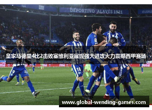 皇家马德里4比2击败塞维利亚展现强大进攻火力震撼西甲赛场 皇家马德里4比2击败塞维利亚展现强大进攻火力震撼西甲赛场