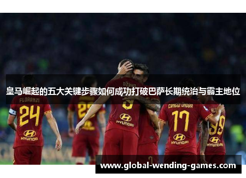 皇马崛起的五大关键步骤如何成功打破巴萨长期统治与霸主地位 皇马崛起的五大关键步骤如何成功打破巴萨长期统治与霸主地位