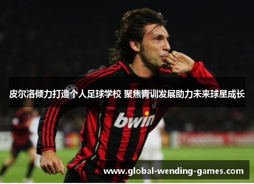 皮尔洛倾力打造个人足球学校 聚焦青训发展助力未来球星成长 皮尔洛倾力打造个人足球学校 聚焦青训发展助力未来球星成长
