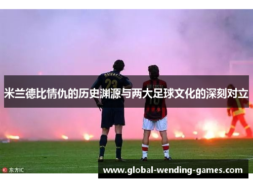 米兰德比情仇的历史渊源与两大足球文化的深刻对立 米兰德比情仇的历史渊源与两大足球文化的深刻对立