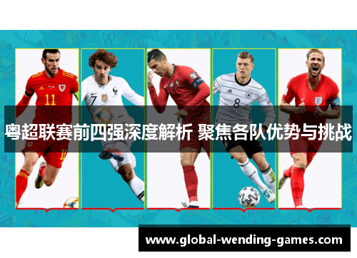 粤超联赛前四强深度解析 聚焦各队优势与挑战 粤超联赛前四强深度解析 聚焦各队优势与挑战