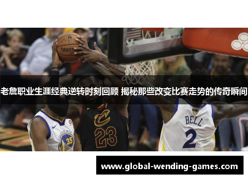 老詹职业生涯经典逆转时刻回顾 揭秘那些改变比赛走势的传奇瞬间
