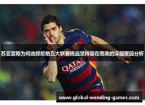 苏亚雷斯为何选择拒绝五大联赛挑战坚持留在南美的深层原因分析 苏亚雷斯为何选择拒绝五大联赛挑战坚持留在南美的深层原因分析