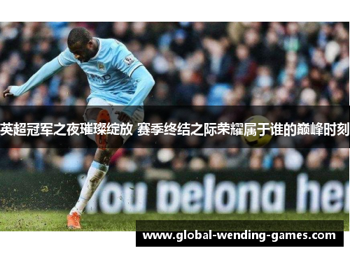 英超冠军之夜璀璨绽放 赛季终结之际荣耀属于谁的巅峰时刻 英超冠军之夜璀璨绽放 赛季终结之际荣耀属于谁的巅峰时刻