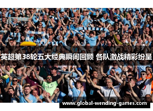 英超第38轮五大经典瞬间回顾 各队激战精彩纷呈 英超第38轮五大经典瞬间回顾 各队激战精彩纷呈