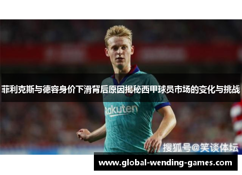 菲利克斯与德容身价下滑背后原因揭秘西甲球员市场的变化与挑战 菲利克斯与德容身价下滑背后原因揭秘西甲球员市场的变化与挑战