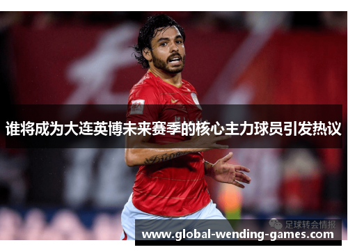谁将成为大连英博未来赛季的核心主力球员引发热议 谁将成为大连英博未来赛季的核心主力球员引发热议