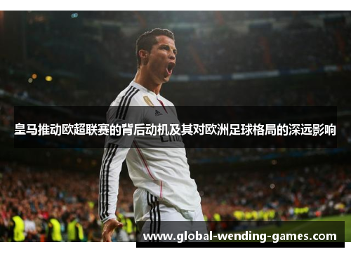 皇马推动欧超联赛的背后动机及其对欧洲足球格局的深远影响 皇马推动欧超联赛的背后动机及其对欧洲足球格局的深远影响