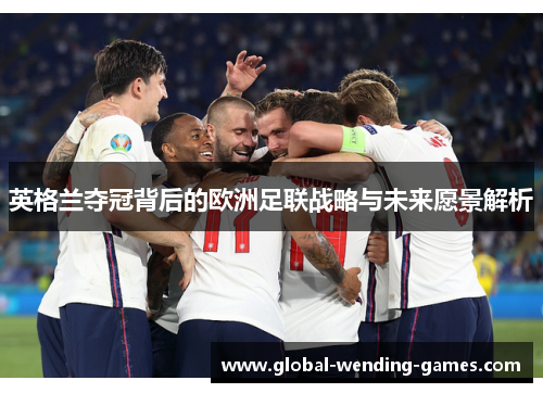 英格兰夺冠背后的欧洲足联战略与未来愿景解析 英格兰夺冠背后的欧洲足联战略与未来愿景解析