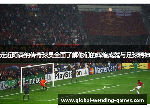 走近阿森纳传奇球员全面了解他们的辉煌成就与足球精神