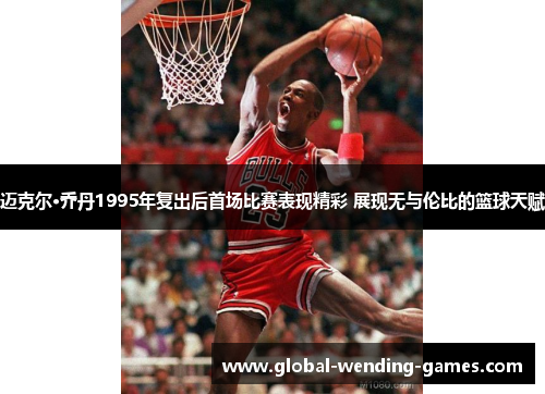 迈克尔·乔丹1995年复出后首场比赛表现精彩 展现无与伦比的篮球天赋 迈克尔·乔丹1995年复出后首场比赛表现精彩 展现无与伦比的篮球天赋