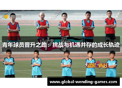 青年球员晋升之路：挑战与机遇并存的成长轨迹