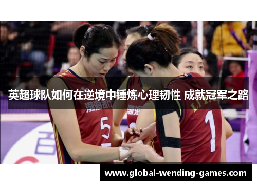 英超球队如何在逆境中锤炼心理韧性 成就冠军之路