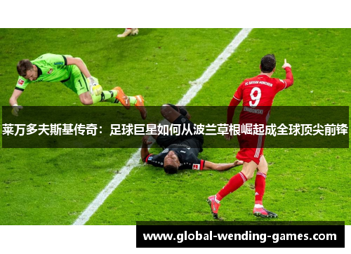 莱万多夫斯基传奇：足球巨星如何从波兰草根崛起成全球顶尖前锋