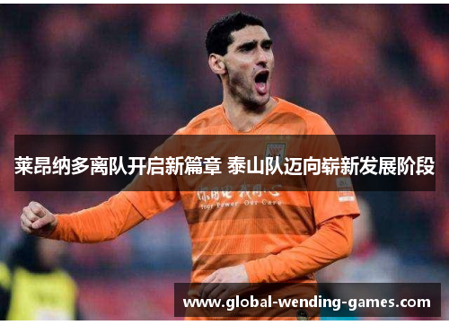 莱昂纳多离队开启新篇章 泰山队迈向崭新发展阶段 莱昂纳多离队开启新篇章 泰山队迈向崭新发展阶段