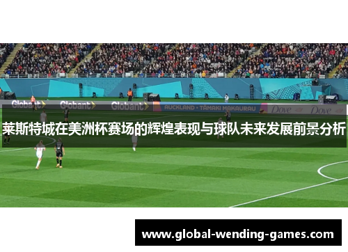 莱斯特城在美洲杯赛场的辉煌表现与球队未来发展前景分析 莱斯特城在美洲杯赛场的辉煌表现与球队未来发展前景分析
