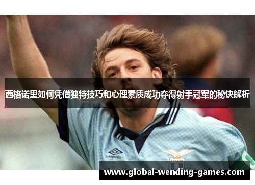 西格诺里如何凭借独特技巧和心理素质成功夺得射手冠军的秘诀解析