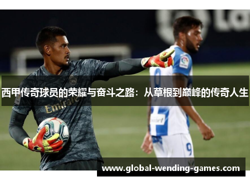 西甲传奇球员的荣耀与奋斗之路：从草根到巅峰的传奇人生