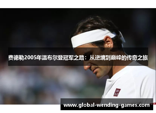 费德勒2005年温布尔登冠军之路：从逆境到巅峰的传奇之旅