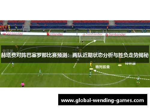 赫塔费对阵巴塞罗那比赛预测：两队近期状态分析与胜负走势揭秘