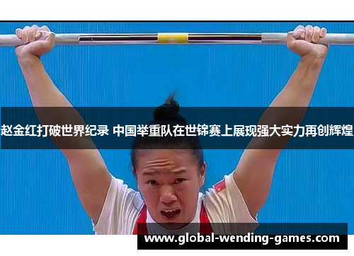 赵金红打破世界纪录 中国举重队在世锦赛上展现强大实力再创辉煌