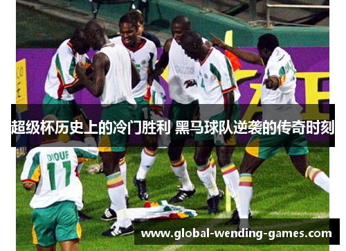 超级杯历史上的冷门胜利 黑马球队逆袭的传奇时刻