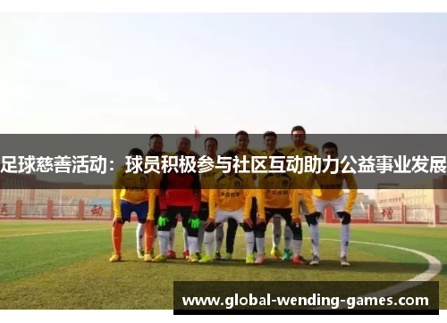 足球慈善活动:球员积极参与社区互动助力公益事业发展 足球慈善活动:球员积极参与社区互动助力公益事业发展