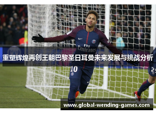 重塑辉煌再创王朝巴黎圣日耳曼未来发展与挑战分析 重塑辉煌再创王朝巴黎圣日耳曼未来发展与挑战分析