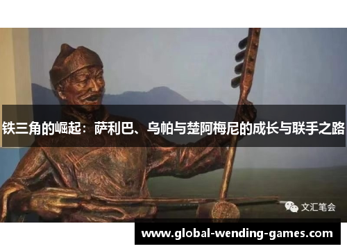 铁三角的崛起:萨利巴、乌帕与楚阿梅尼的成长与联手之路 铁三角的崛起:萨利巴、乌帕与楚阿梅尼的成长与联手之路