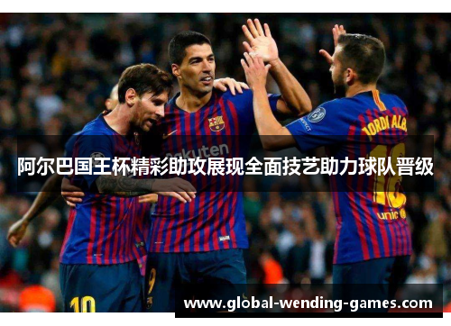 阿尔巴国王杯精彩助攻展现全面技艺助力球队晋级 阿尔巴国王杯精彩助攻展现全面技艺助力球队晋级