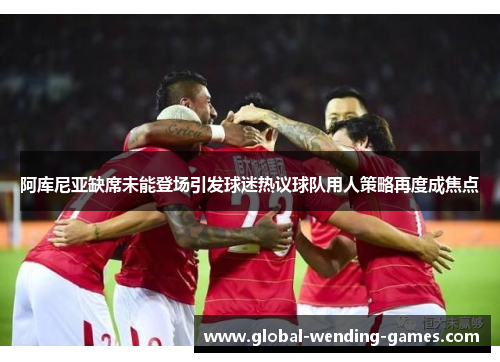 阿库尼亚缺席未能登场引发球迷热议球队用人策略再度成焦点