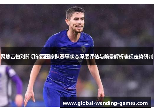 聚焦吉鲁对阵切尔西国家队赛事状态深度评估与前景解析表现走势研判