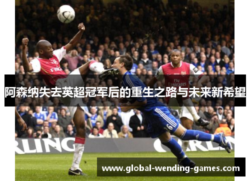 阿森纳失去英超冠军后的重生之路与未来新希望