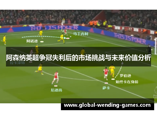 阿森纳英超争冠失利后的市场挑战与未来价值分析