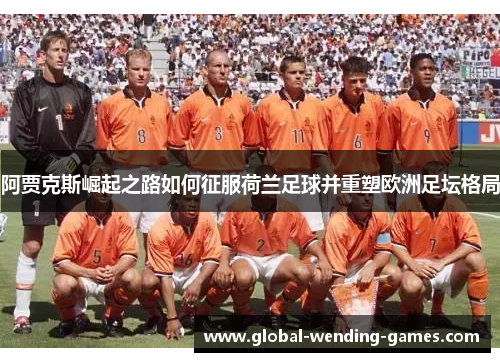 阿贾克斯崛起之路如何征服荷兰足球并重塑欧洲足坛格局 阿贾克斯崛起之路如何征服荷兰足球并重塑欧洲足坛格局