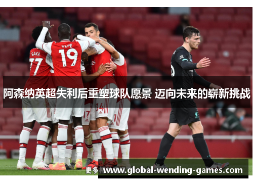 阿森纳英超失利后重塑球队愿景 迈向未来的崭新挑战 阿森纳英超失利后重塑球队愿景 迈向未来的崭新挑战