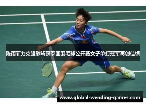 陈雨菲力克强敌斩获泰国羽毛球公开赛女子单打冠军再创佳绩