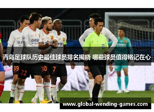 青岛足球队历史最佳球员排名揭晓 哪些球员值得铭记在心