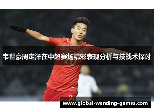 韦世豪周定洋在中超赛场精彩表现分析与技战术探讨 韦世豪周定洋在中超赛场精彩表现分析与技战术探讨