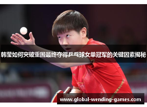 韩莹如何突破重围最终夺得乒乓球女单冠军的关键因素揭秘 韩莹如何突破重围最终夺得乒乓球女单冠军的关键因素揭秘