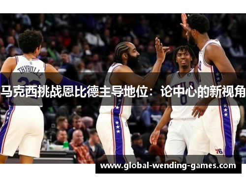 马克西挑战恩比德主导地位：论中心的新视角