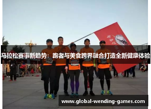 马拉松赛事新趋势：跑者与美食跨界融合打造全新健康体验