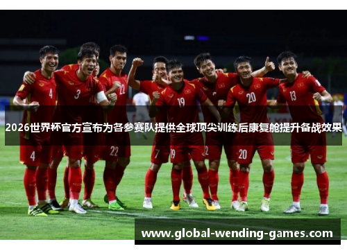 2026世界杯官方宣布为各参赛队提供全球顶尖训练后康复舱提升备战效果