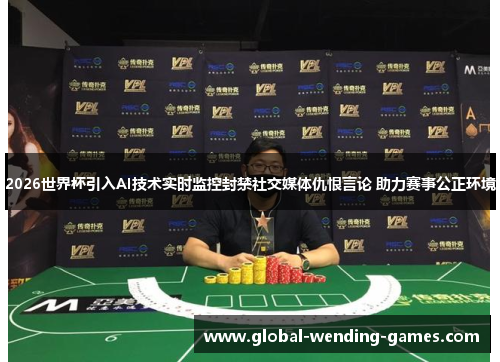 2026世界杯引入AI技术实时监控封禁社交媒体仇恨言论 助力赛事公正环境