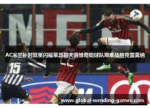 AC米兰补时双星闪耀莱昂帕夫洛维奇助球队艰难战胜克雷莫纳