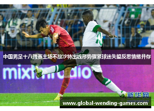 中国男足十八强赛主场不敌沙特出线形势骤紧球迷失望反思情绪并存