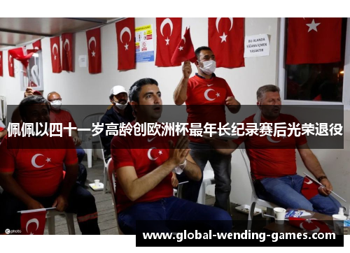 佩佩以四十一岁高龄创欧洲杯最年长纪录赛后光荣退役