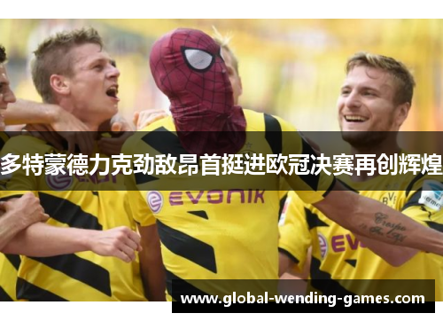 多特蒙德力克劲敌昂首挺进欧冠决赛再创辉煌