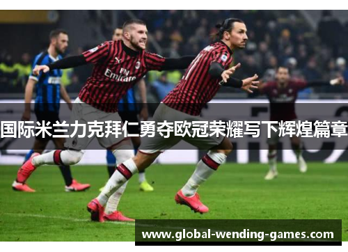 国际米兰力克拜仁勇夺欧冠荣耀写下辉煌篇章